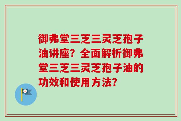 御弗堂三芝三灵芝孢子油讲座?全面解析御弗堂三芝三灵芝孢子油的功效和使用方法? 御弗堂三芝三灵芝孢子油讲座?全面解析御弗堂三芝三灵芝孢子油的功效和使用方法?
