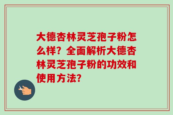 大德杏林灵芝孢子粉怎么样？全面解析大德杏林灵芝孢子粉的功效和使用方法？