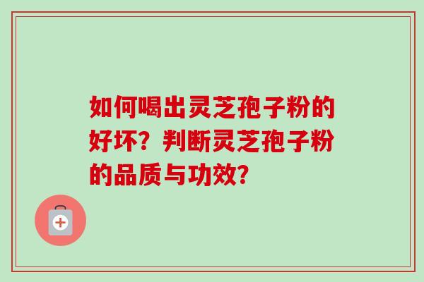 如何喝出灵芝孢子粉的好坏?判断灵芝孢子粉的品质与功效? 如何喝出灵芝孢子粉的好坏?判断灵芝孢子粉的品质与功效?