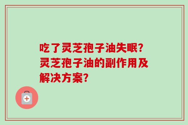 吃了灵芝孢子油?灵芝孢子油的副作用及解决方案? 吃了灵芝孢子油?灵芝孢子油的副作用及解决方案?