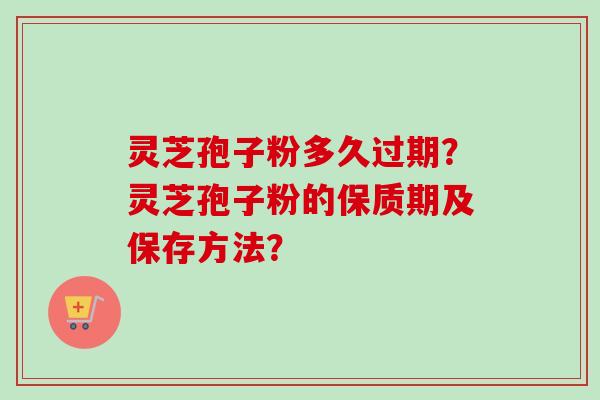 灵芝孢子粉多久过期?灵芝孢子粉的保质期及保存方法? 灵芝孢子粉多久过期?灵芝孢子粉的保质期及保存方法?