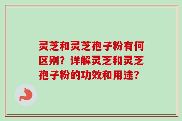 灵芝和灵芝孢子粉有何区别?详解灵芝和灵芝孢子粉的功效和用途? 灵芝和灵芝孢子粉有何区别?详解灵芝和灵芝孢子粉的功效和用途?