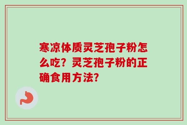 寒凉体质灵芝孢子粉怎么吃?灵芝孢子粉的正确食用方法? 寒凉体质灵芝孢子粉怎么吃?灵芝孢子粉的正确食用方法?