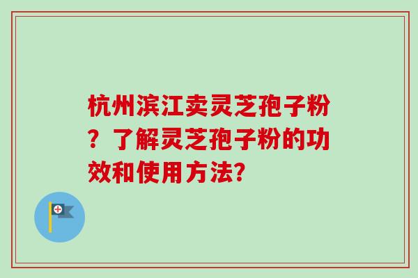 杭州滨江卖灵芝孢子粉?了解灵芝孢子粉的功效和使用方法? 杭州滨江卖灵芝孢子粉?了解灵芝孢子粉的功效和使用方法?