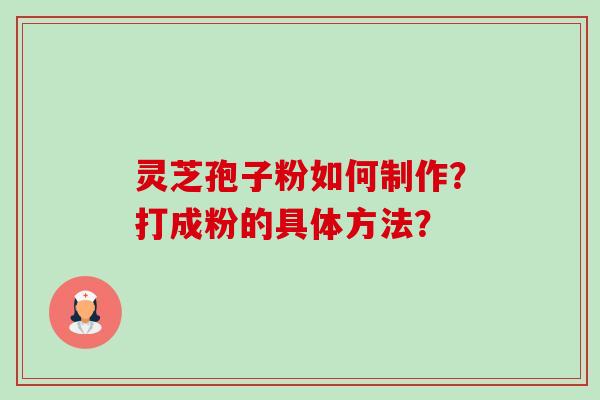 灵芝孢子粉如何制作?打成粉的具体方法? 灵芝孢子粉如何制作?打成粉的具体方法?