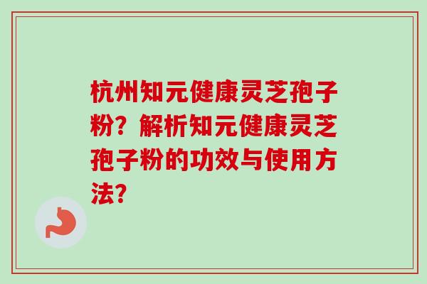杭州知元健康灵芝孢子粉？解析知元健康灵芝孢子粉的功效与使用方法？
