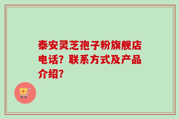 泰安灵芝孢子粉旗舰店电话?联系方式及产品介绍? 泰安灵芝孢子粉旗舰店电话?联系方式及产品介绍?