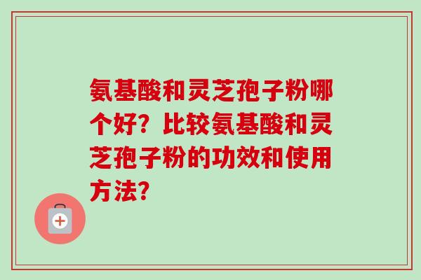 氨基酸和灵芝孢子粉哪个好？比较氨基酸和灵芝孢子粉的功效和使用方法？