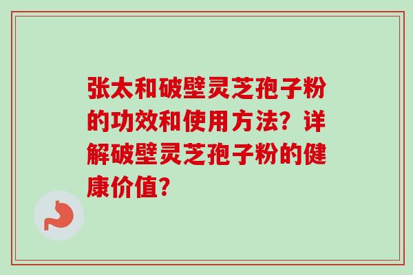 张太和破壁灵芝孢子粉的功效和使用方法?详解破壁灵芝孢子粉的健康价值? 张太和破壁灵芝孢子粉的功效和使用方法?详解破壁灵芝孢子粉的健康价值?