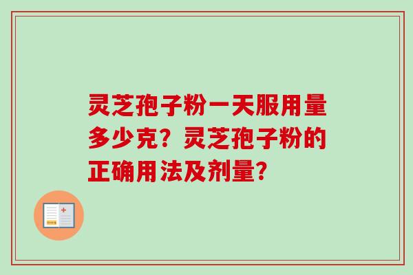 灵芝孢子粉一天服用量多少克?灵芝孢子粉的正确用法及剂量? 灵芝孢子粉一天服用量多少克?灵芝孢子粉的正确用法及剂量?