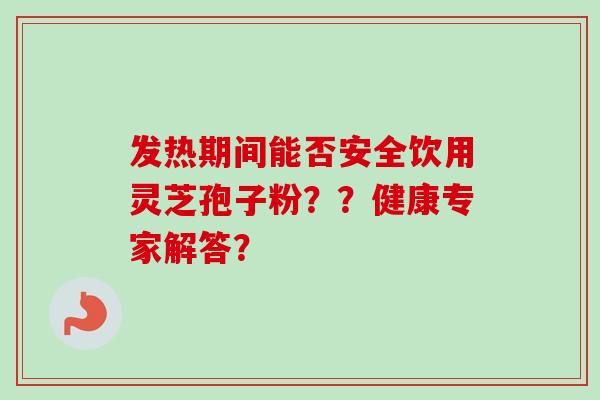 发热期间能否安全饮用灵芝孢子粉??健康专家解答? 发热期间能否安全饮用灵芝孢子粉??健康专家解答?
