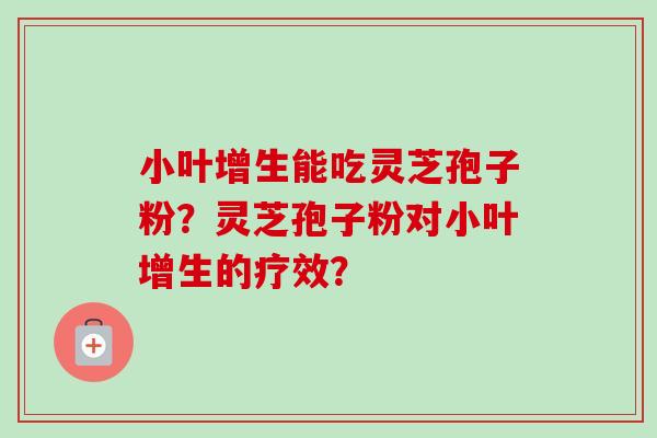 小叶增生能吃灵芝孢子粉?灵芝孢子粉对小叶增生的疗效? 小叶增生能吃灵芝孢子粉?灵芝孢子粉对小叶增生的疗效?