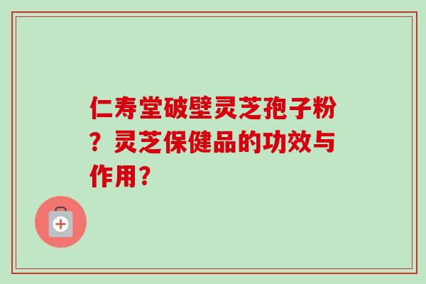 仁寿堂破壁灵芝孢子粉?灵芝保健品的功效与作用? 仁寿堂破壁灵芝孢子粉?灵芝保健品的功效与作用?