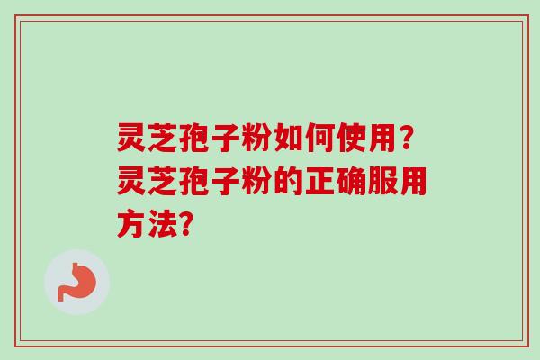 灵芝孢子粉如何使用？灵芝孢子粉的正确服用方法？