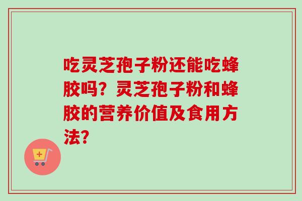 吃灵芝孢子粉还能吃蜂胶吗?灵芝孢子粉和蜂胶的营养价值及食用方法? 吃灵芝孢子粉还能吃蜂胶吗?灵芝孢子粉和蜂胶的营养价值及食用方法?