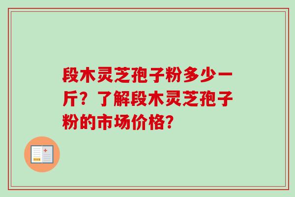 段木灵芝孢子粉多少一斤？了解段木灵芝孢子粉的市场价格？