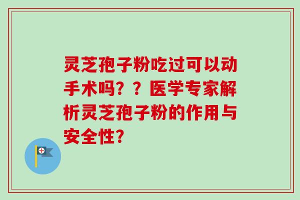 灵芝孢子粉吃过可以动手术吗？？医学专家解析灵芝孢子粉的作用与安全性？