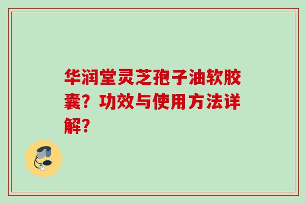 华润堂灵芝孢子油软胶囊?功效与使用方法详解? 华润堂灵芝孢子油软胶囊?功效与使用方法详解?