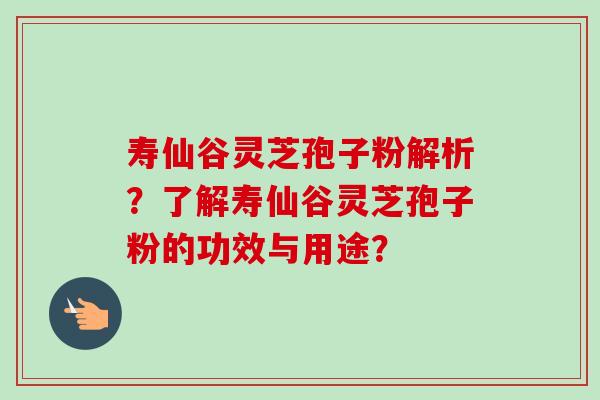 寿仙谷灵芝孢子粉解析?了解寿仙谷灵芝孢子粉的功效与用途? 寿仙谷灵芝孢子粉解析?了解寿仙谷灵芝孢子粉的功效与用途?