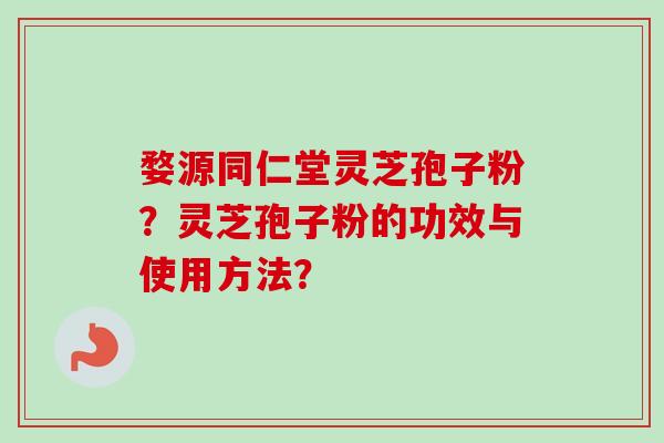 婺源同仁堂灵芝孢子粉？灵芝孢子粉的功效与使用方法？
