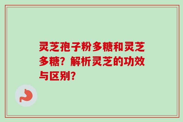 灵芝孢子粉多糖和灵芝多糖?解析灵芝的功效与区别? 灵芝孢子粉多糖和灵芝多糖?解析灵芝的功效与区别?