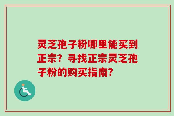 灵芝孢子粉哪里能买到正宗？寻找正宗灵芝孢子粉的购买指南？