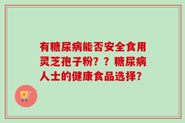 有能否安全食用灵芝孢子粉??人士的健康食品选择? 有能否安全食用灵芝孢子粉??人士的健康食品选择?