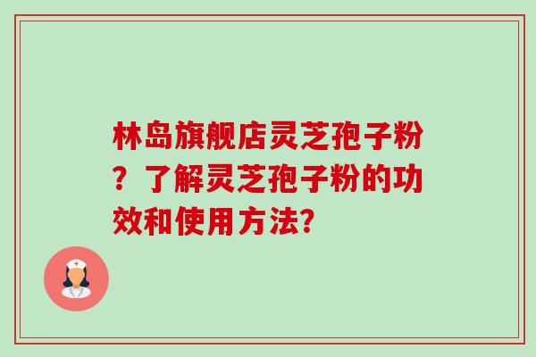 林岛旗舰店灵芝孢子粉?了解灵芝孢子粉的功效和使用方法? 林岛旗舰店灵芝孢子粉?了解灵芝孢子粉的功效和使用方法?