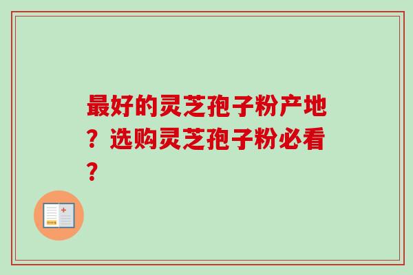 好的灵芝孢子粉产地?选购灵芝孢子粉必看? 好的灵芝孢子粉产地?选购灵芝孢子粉必看?
