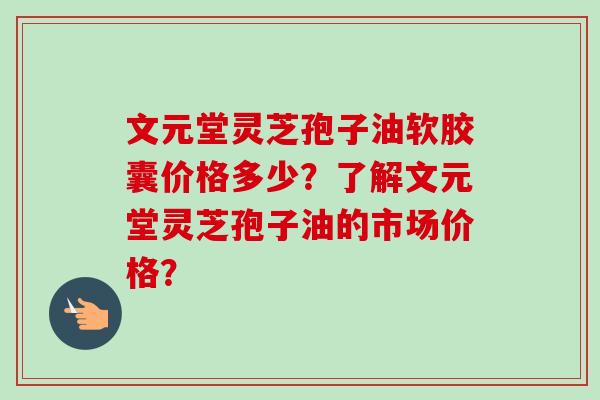 文元堂灵芝孢子油软胶囊价格多少?了解文元堂灵芝孢子油的市场价格? 文元堂灵芝孢子油软胶囊价格多少?了解文元堂灵芝孢子油的市场价格?
