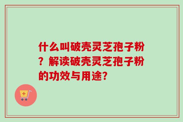 什么叫破壳灵芝孢子粉?解读破壳灵芝孢子粉的功效与用途? 什么叫破壳灵芝孢子粉?解读破壳灵芝孢子粉的功效与用途?