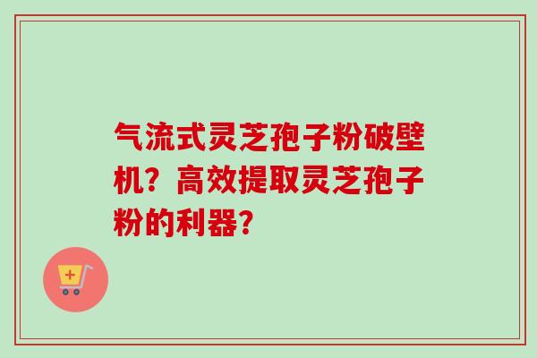 气流式灵芝孢子粉破壁机?高效提取灵芝孢子粉的利器? 气流式灵芝孢子粉破壁机?高效提取灵芝孢子粉的利器?