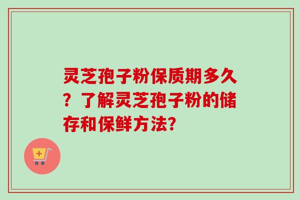 灵芝孢子粉保质期多久？了解灵芝孢子粉的储存和保鲜方法？