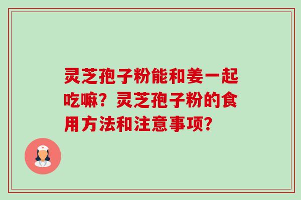灵芝孢子粉能和姜一起吃嘛?灵芝孢子粉的食用方法和注意事项? 灵芝孢子粉能和姜一起吃嘛?灵芝孢子粉的食用方法和注意事项?