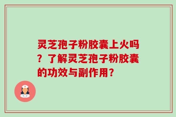 灵芝孢子粉胶囊上火吗?了解灵芝孢子粉胶囊的功效与副作用? 灵芝孢子粉胶囊上火吗?了解灵芝孢子粉胶囊的功效与副作用?