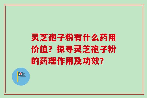 灵芝孢子粉有什么药用价值?探寻灵芝孢子粉的药理作用及功效? 灵芝孢子粉有什么药用价值?探寻灵芝孢子粉的药理作用及功效?