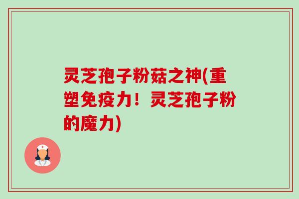 灵芝孢子粉菇之神(重塑免疫力！灵芝孢子粉的魔力)