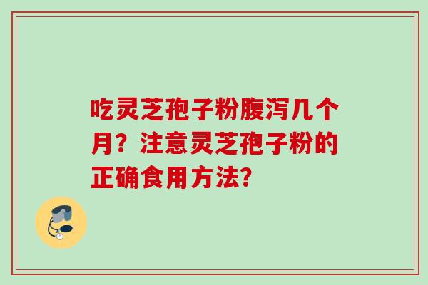 吃灵芝孢子粉几个月?注意灵芝孢子粉的正确食用方法? 吃灵芝孢子粉几个月?注意灵芝孢子粉的正确食用方法?