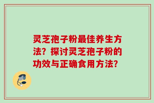 灵芝孢子粉佳养生方法?探讨灵芝孢子粉的功效与正确食用方法? 灵芝孢子粉佳养生方法?探讨灵芝孢子粉的功效与正确食用方法?