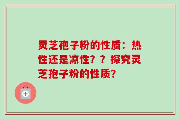 灵芝孢子粉的性质:热性还是凉性??探究灵芝孢子粉的性质? 灵芝孢子粉的性质:热性还是凉性??探究灵芝孢子粉的性质?
