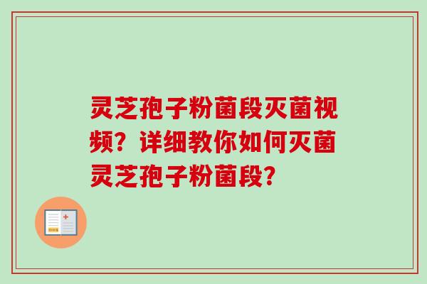 灵芝孢子粉菌段灭菌视频?详细教你如何灭菌灵芝孢子粉菌段? 灵芝孢子粉菌段灭菌视频?详细教你如何灭菌灵芝孢子粉菌段?