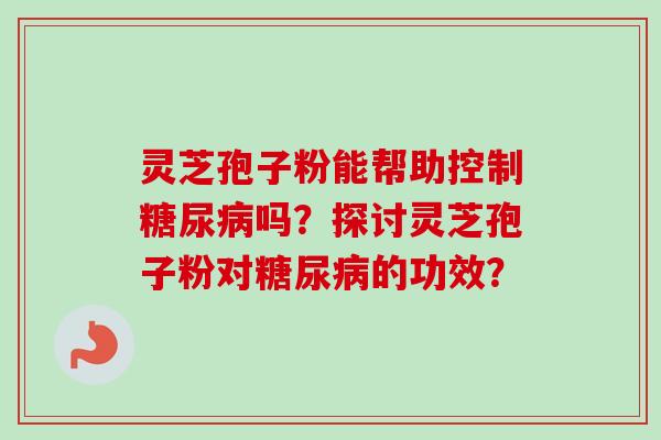 灵芝孢子粉能帮助控制吗?探讨灵芝孢子粉对的功效? 灵芝孢子粉能帮助控制吗?探讨灵芝孢子粉对的功效?