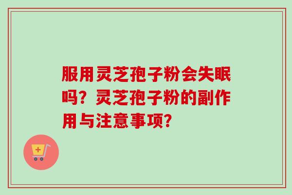 服用灵芝孢子粉会吗？灵芝孢子粉的副作用与注意事项？