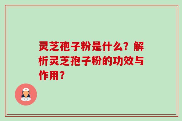 灵芝孢子粉是什么？解析灵芝孢子粉的功效与作用？