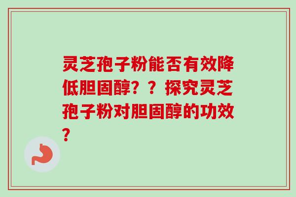 灵芝孢子粉能否有效降低??探究灵芝孢子粉对的功效? 灵芝孢子粉能否有效降低??探究灵芝孢子粉对的功效?