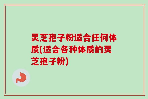 灵芝孢子粉适合任何体质(适合各种体质的灵芝孢子粉)