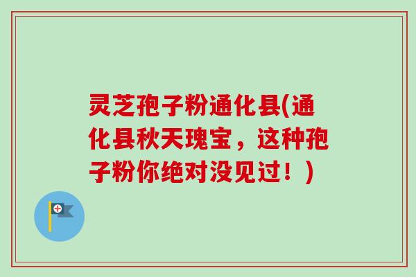 灵芝孢子粉通化县(通化县秋天瑰宝,这种孢子粉你绝对没见过!) 灵芝孢子粉通化县(通化县秋天瑰宝,这种孢子粉你绝对没见过!)