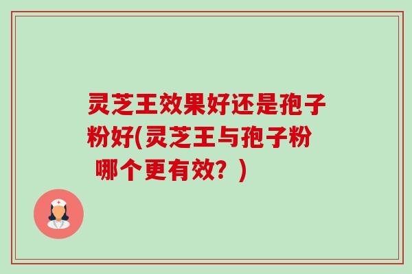 灵芝王效果好还是孢子粉好(灵芝王与孢子粉 哪个更有效?) 灵芝王效果好还是孢子粉好(灵芝王与孢子粉 哪个更有效?)