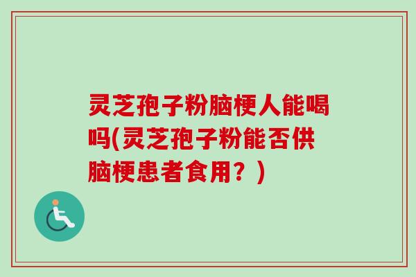 灵芝孢子粉脑梗人能喝吗(灵芝孢子粉能否供脑梗患者食用?) 灵芝孢子粉脑梗人能喝吗(灵芝孢子粉能否供脑梗患者食用?)