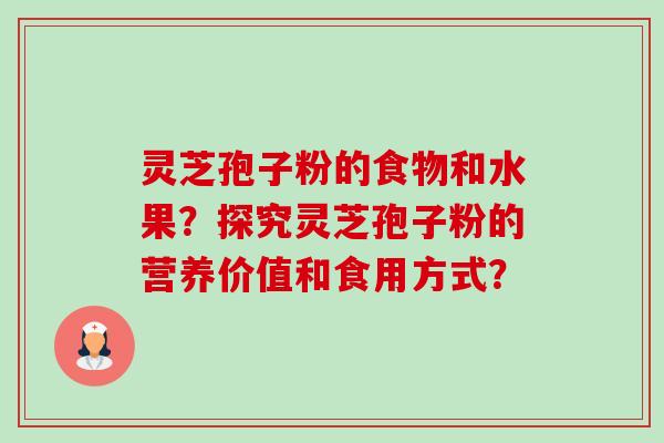 灵芝孢子粉的食物和水果?探究灵芝孢子粉的营养价值和食用方式? 灵芝孢子粉的食物和水果?探究灵芝孢子粉的营养价值和食用方式?